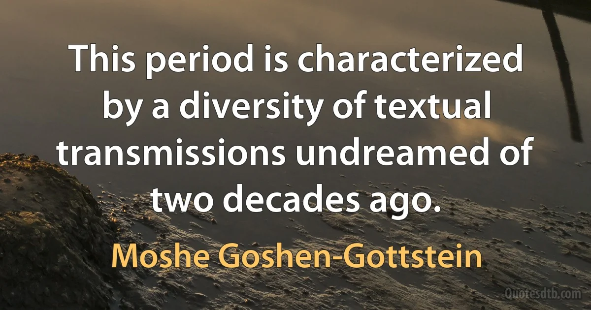 This period is characterized by a diversity of textual transmissions undreamed of two decades ago. (Moshe Goshen-Gottstein)