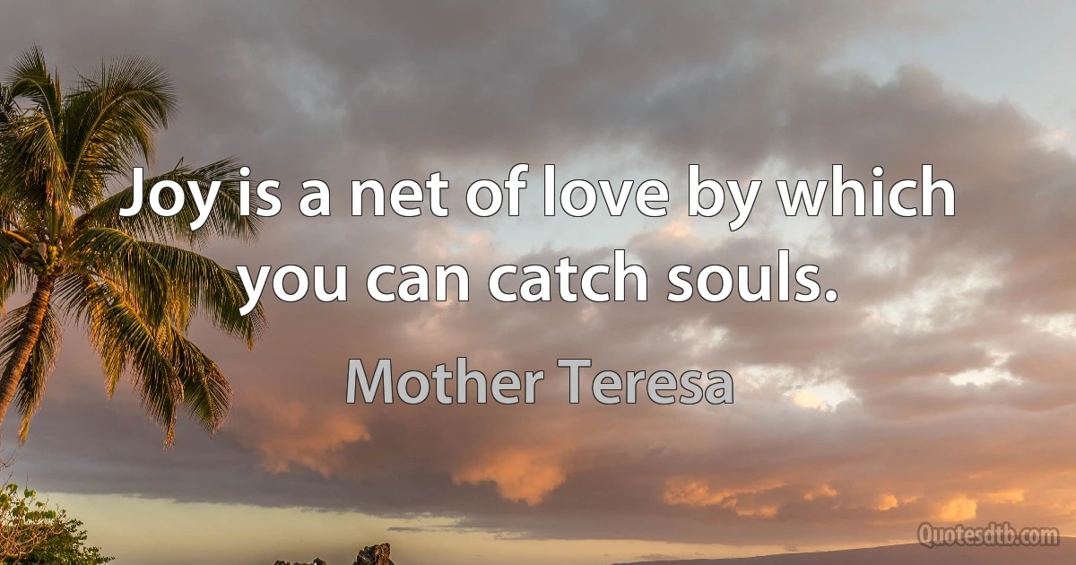 Joy is a net of love by which you can catch souls. (Mother Teresa)