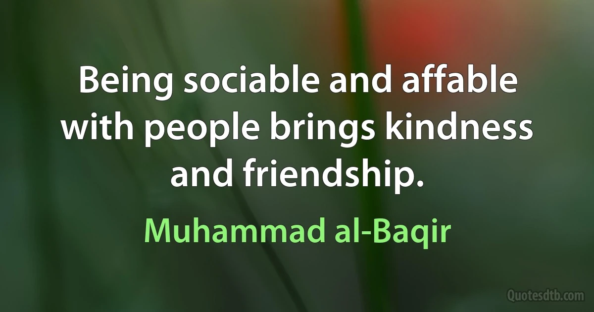 Being sociable and affable with people brings kindness and friendship. (Muhammad al-Baqir)