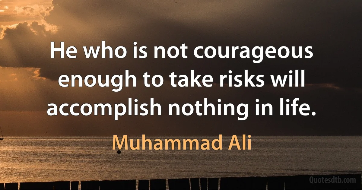 He who is not courageous enough to take risks will accomplish nothing in life. (Muhammad Ali)