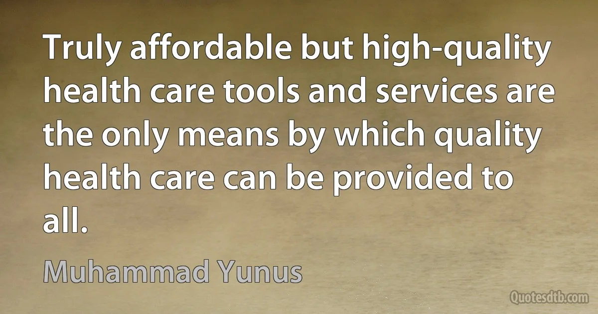 Truly affordable but high-quality health care tools and services are the only means by which quality health care can be provided to all. (Muhammad Yunus)