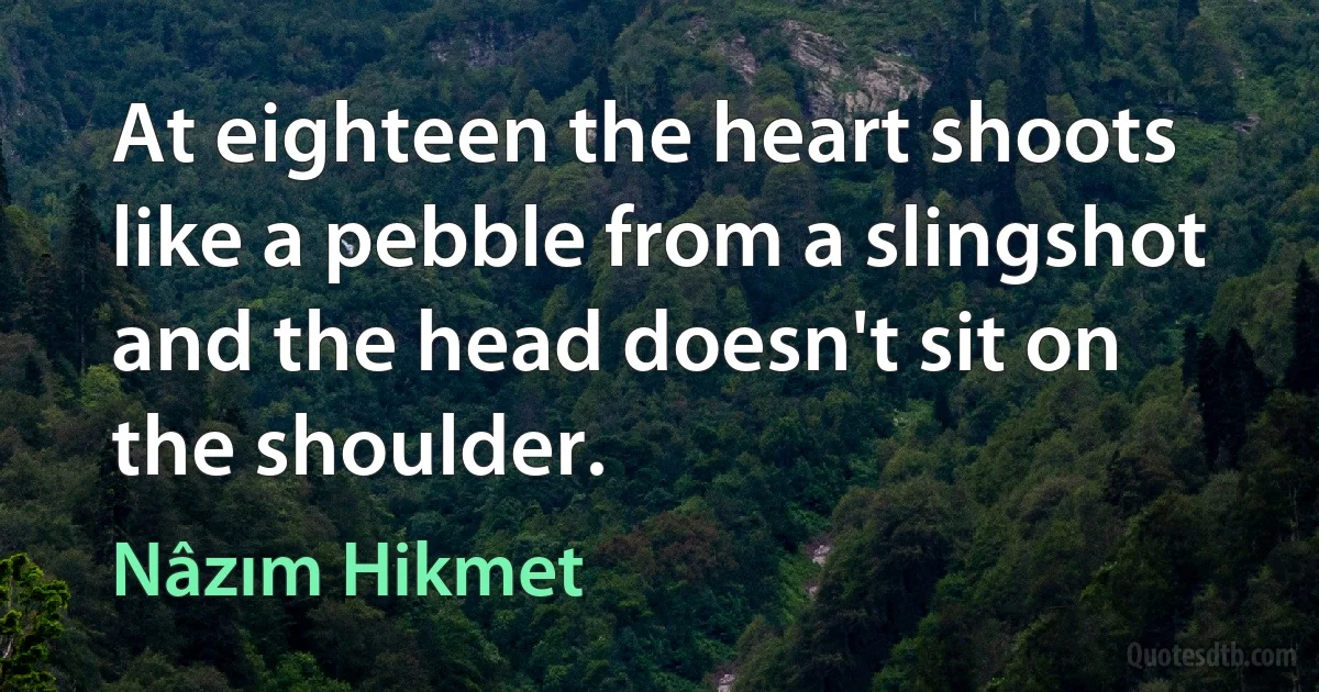 At eighteen the heart shoots like a pebble from a slingshot
and the head doesn't sit on the shoulder. (Nâzım Hikmet)