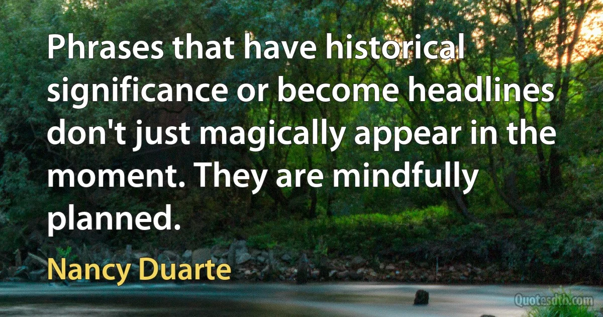 Phrases that have historical significance or become headlines don't just magically appear in the moment. They are mindfully planned. (Nancy Duarte)