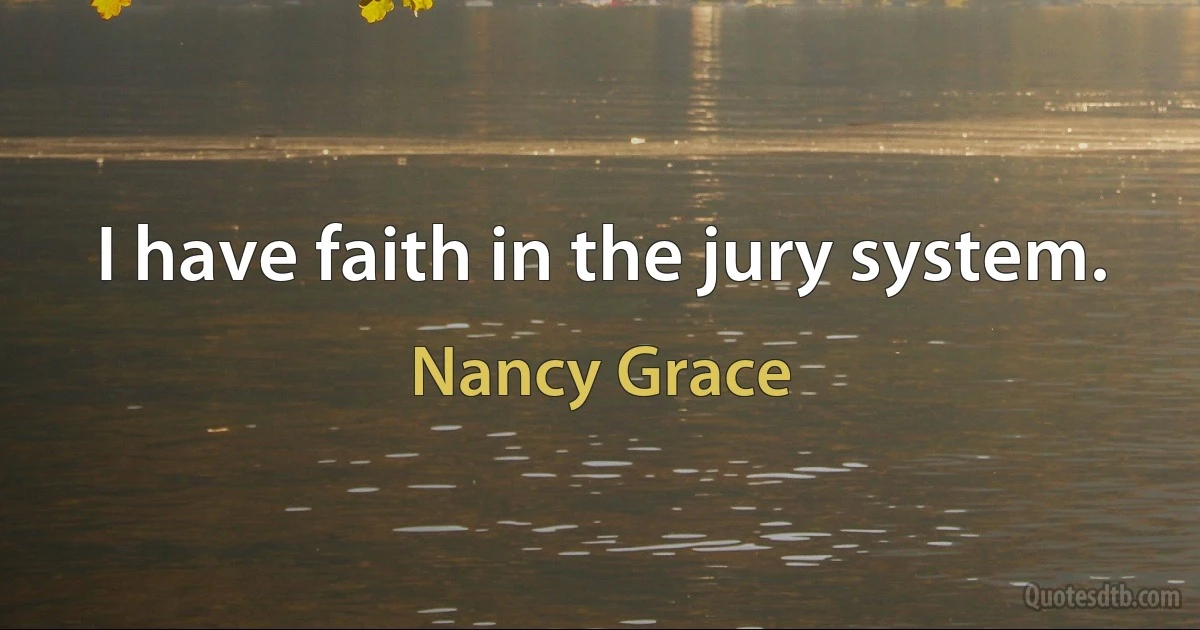 I have faith in the jury system. (Nancy Grace)