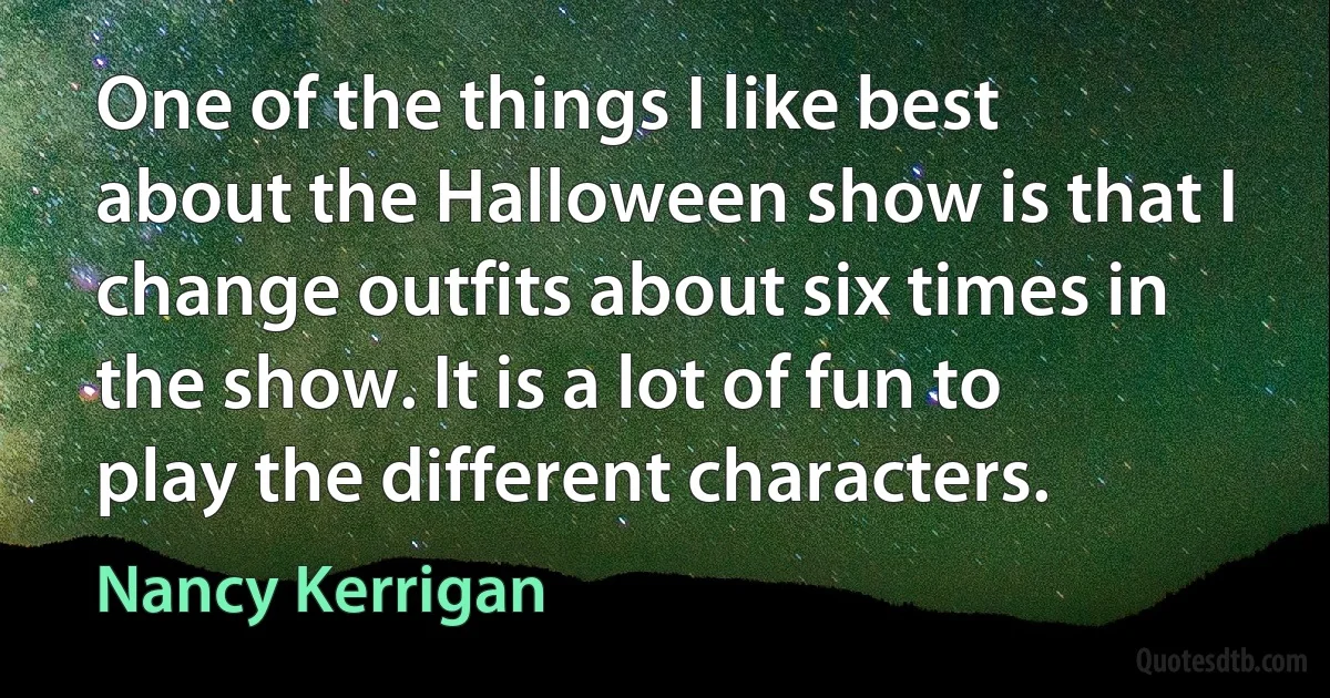 One of the things I like best about the Halloween show is that I change outfits about six times in the show. It is a lot of fun to play the different characters. (Nancy Kerrigan)