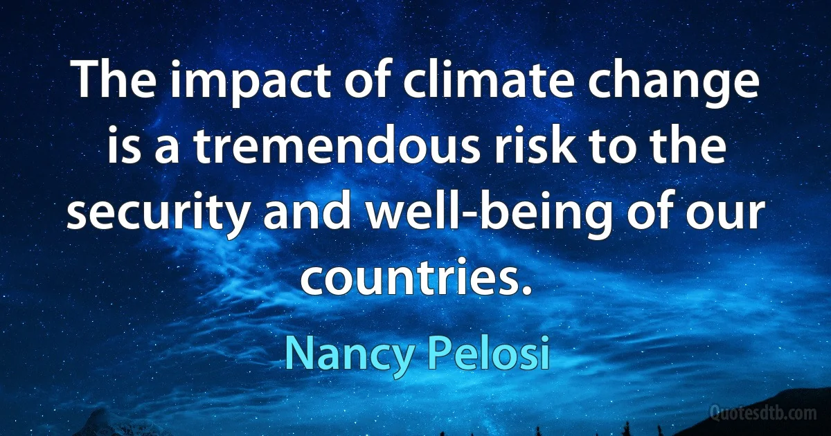 The impact of climate change is a tremendous risk to the security and well-being of our countries. (Nancy Pelosi)