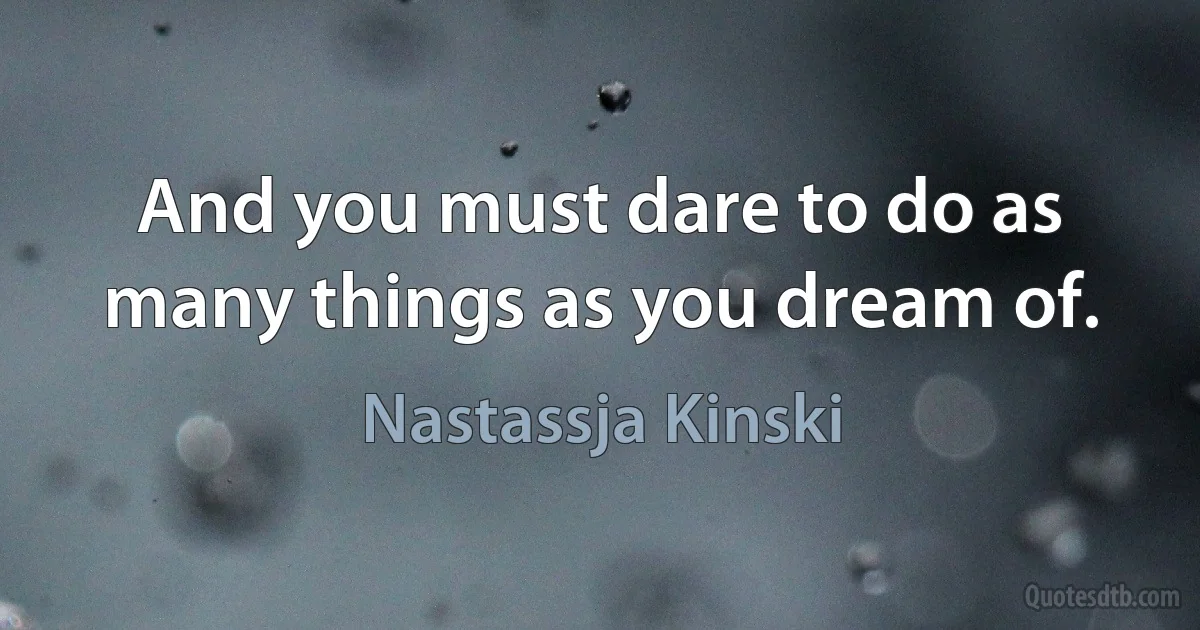 And you must dare to do as many things as you dream of. (Nastassja Kinski)