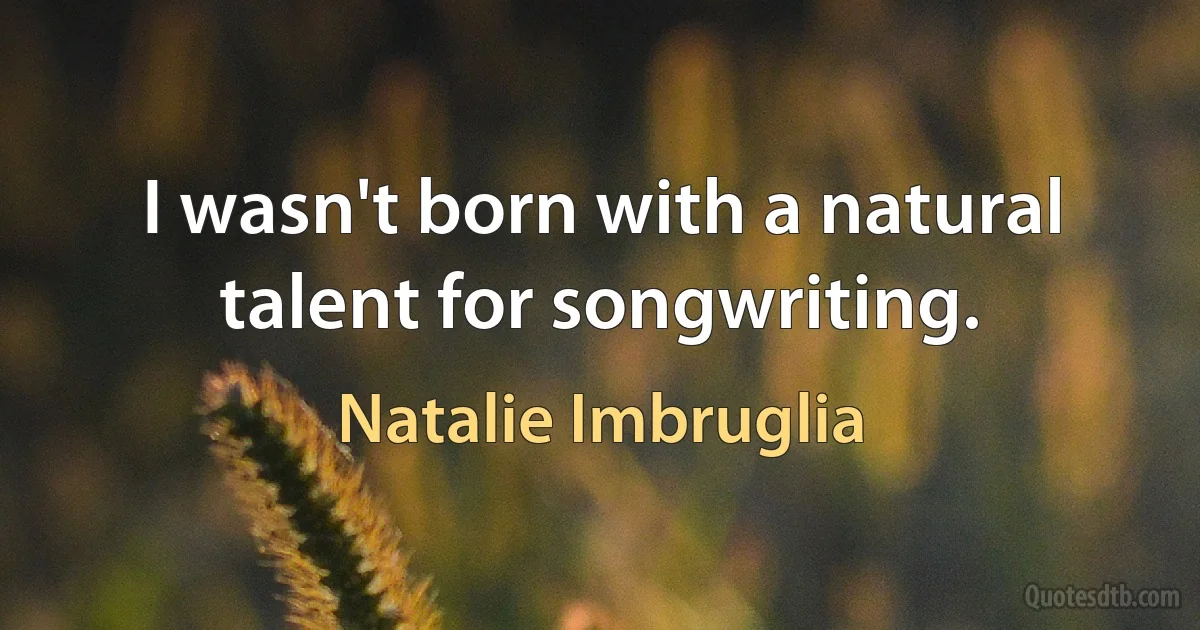 I wasn't born with a natural talent for songwriting. (Natalie Imbruglia)