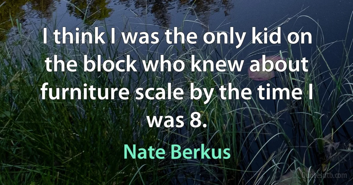 I think I was the only kid on the block who knew about furniture scale by the time I was 8. (Nate Berkus)