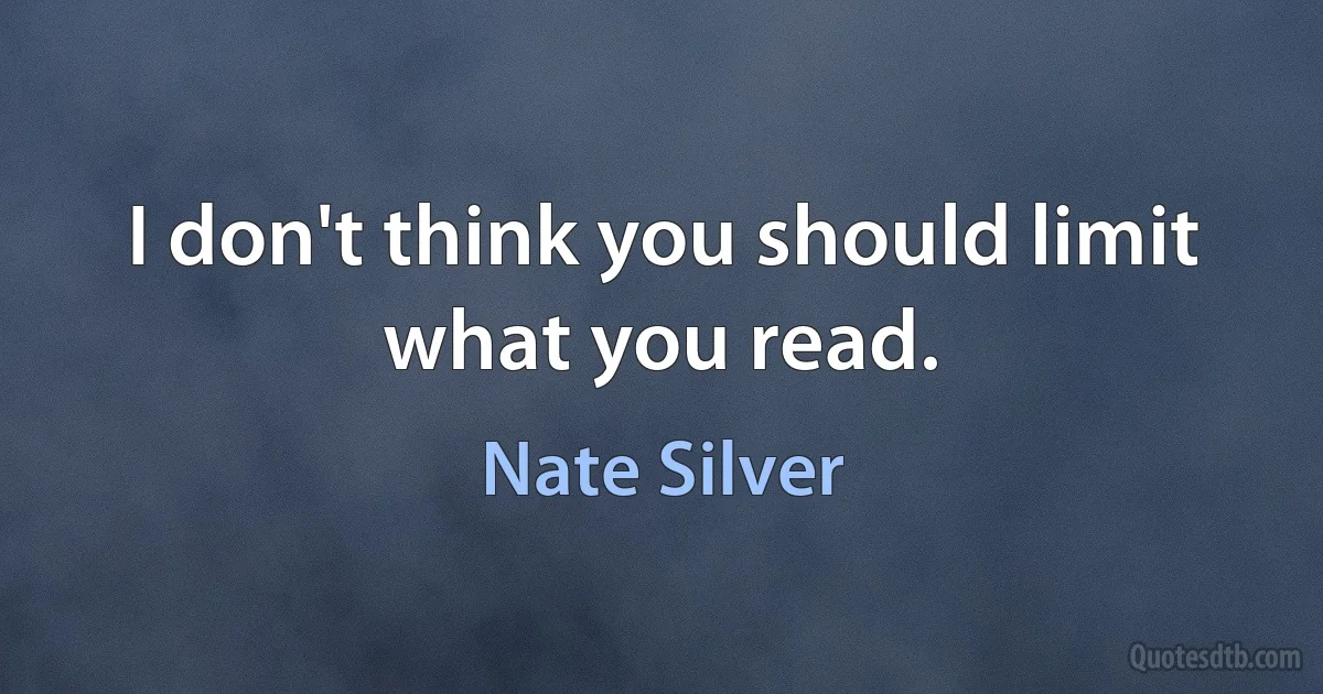 I don't think you should limit what you read. (Nate Silver)