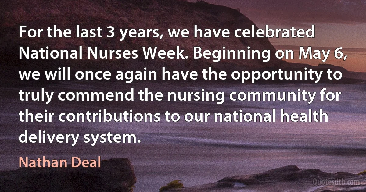 For the last 3 years, we have celebrated National Nurses Week. Beginning on May 6, we will once again have the opportunity to truly commend the nursing community for their contributions to our national health delivery system. (Nathan Deal)