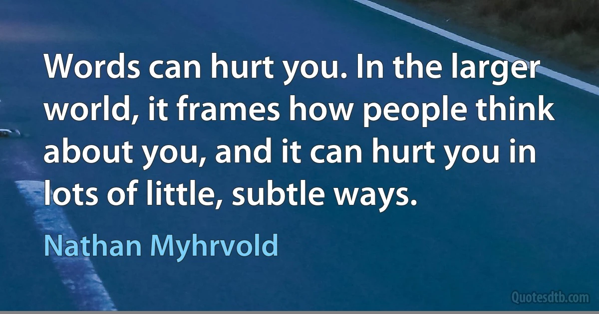 Words can hurt you. In the larger world, it frames how people think about you, and it can hurt you in lots of little, subtle ways. (Nathan Myhrvold)