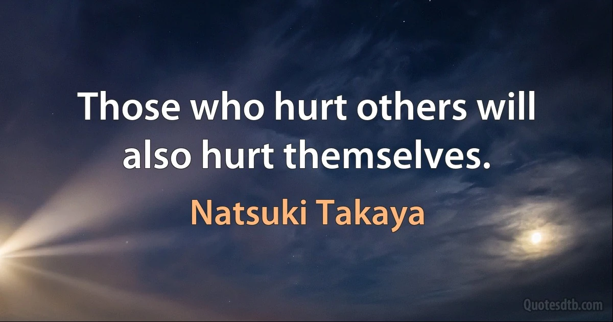 Those who hurt others will also hurt themselves. (Natsuki Takaya)