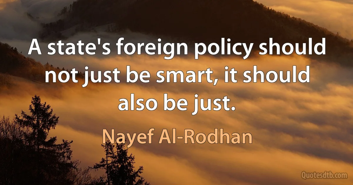 A state's foreign policy should not just be smart, it should also be just. (Nayef Al-Rodhan)