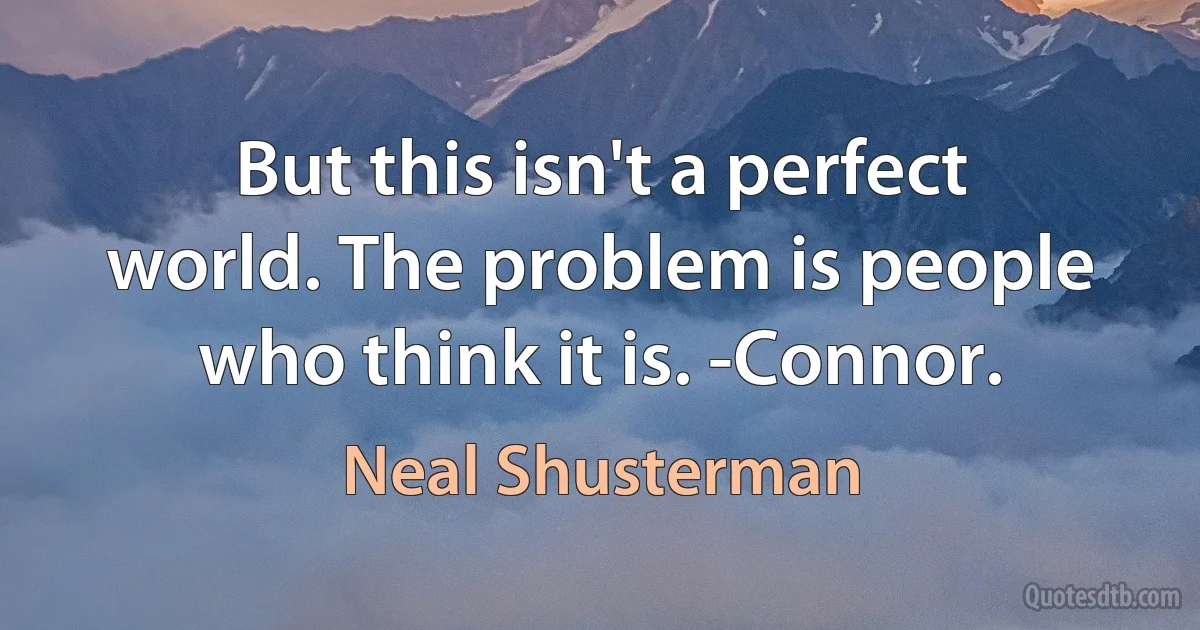 But this isn't a perfect world. The problem is people who think it is. -Connor. (Neal Shusterman)