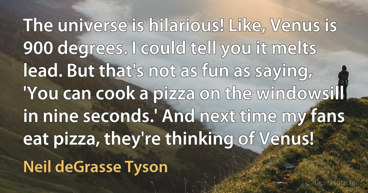 The universe is hilarious! Like, Venus is 900 degrees. I could tell you it melts lead. But that's not as fun as saying, 'You can cook a pizza on the windowsill in nine seconds.' And next time my fans eat pizza, they're thinking of Venus! (Neil deGrasse Tyson)