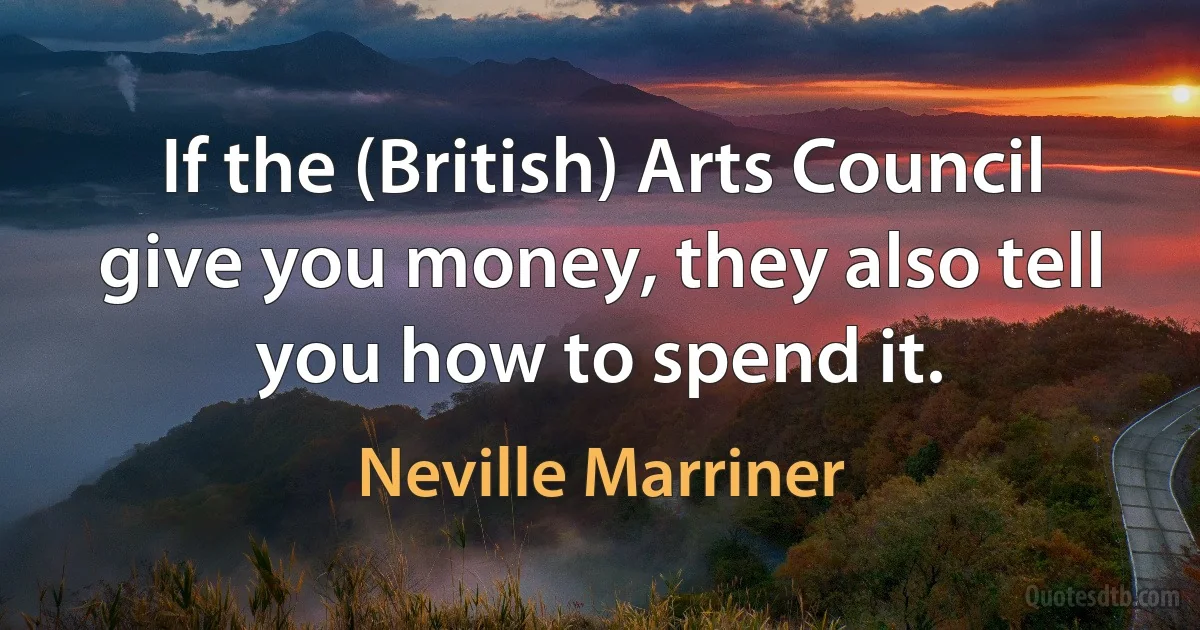 If the (British) Arts Council give you money, they also tell you how to spend it. (Neville Marriner)