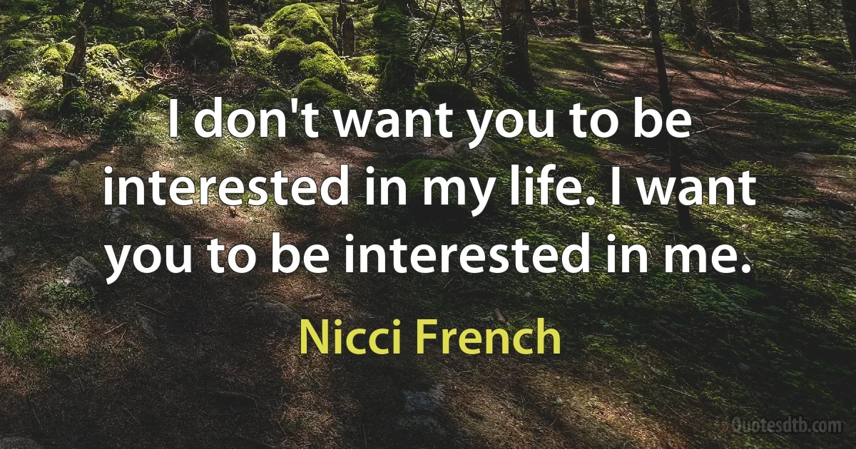 I don't want you to be interested in my life. I want you to be interested in me. (Nicci French)