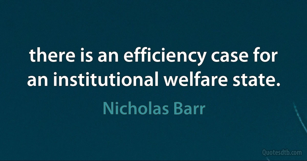 there is an efficiency case for an institutional welfare state. (Nicholas Barr)