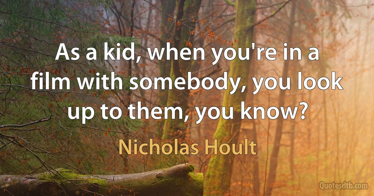 As a kid, when you're in a film with somebody, you look up to them, you know? (Nicholas Hoult)