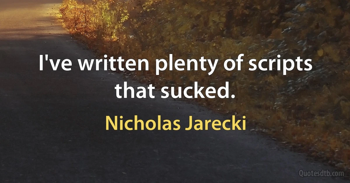 I've written plenty of scripts that sucked. (Nicholas Jarecki)