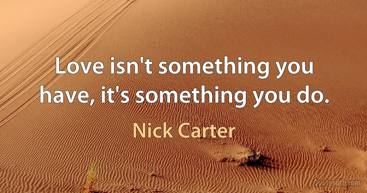 Love isn't something you have, it's something you do. (Nick Carter)