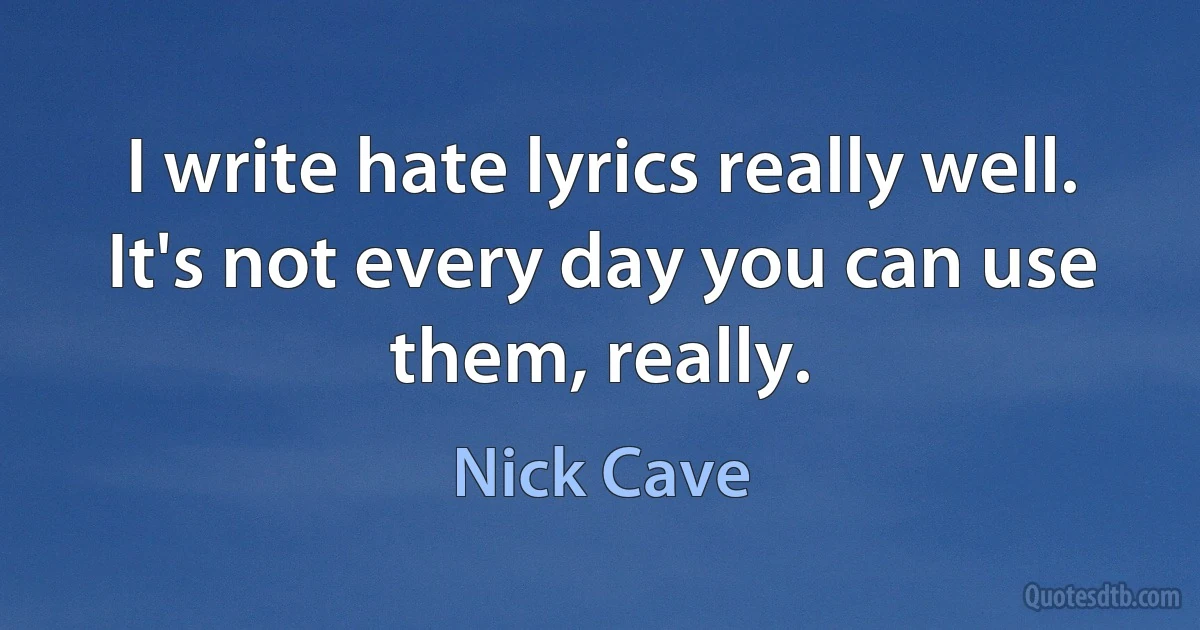 I write hate lyrics really well. It's not every day you can use them, really. (Nick Cave)