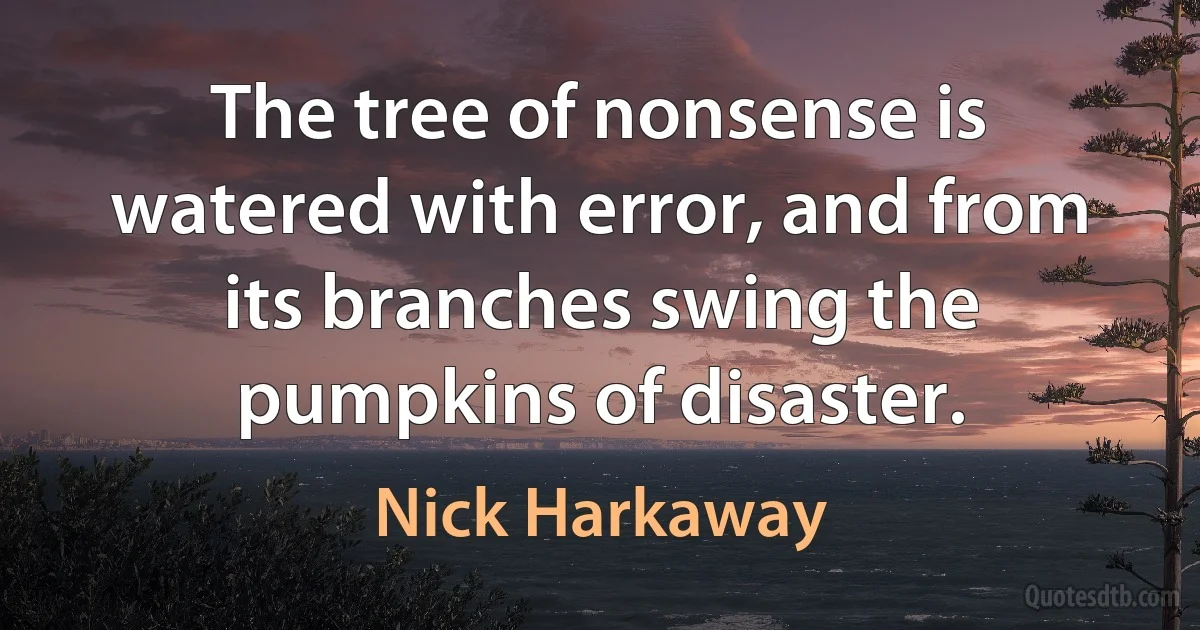 The tree of nonsense is watered with error, and from its branches swing the pumpkins of disaster. (Nick Harkaway)