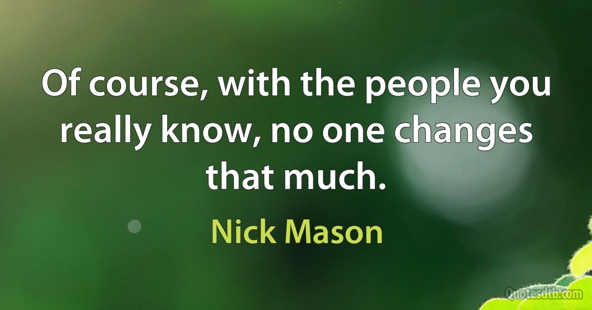 Of course, with the people you really know, no one changes that much. (Nick Mason)