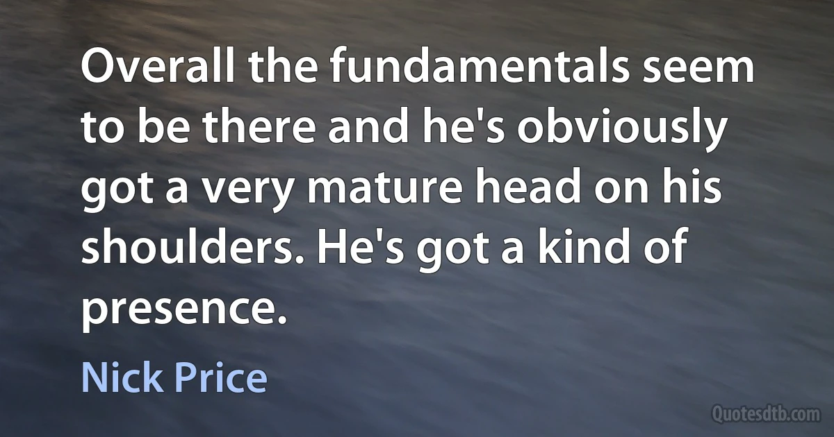 Overall the fundamentals seem to be there and he's obviously got a very mature head on his shoulders. He's got a kind of presence. (Nick Price)