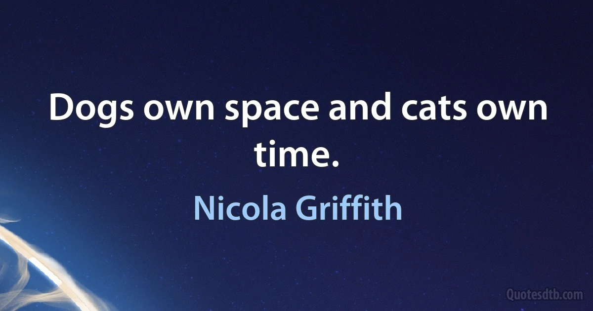 Dogs own space and cats own time. (Nicola Griffith)