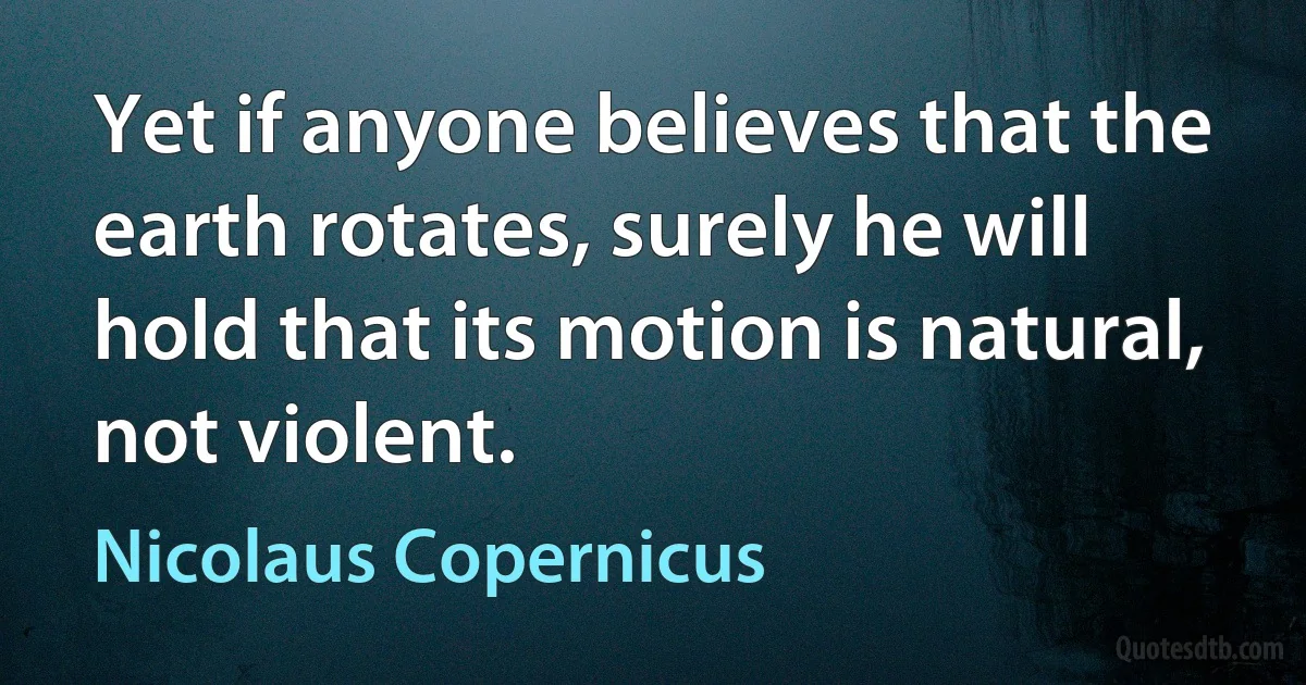 Yet if anyone believes that the earth rotates, surely he will hold that its motion is natural, not violent. (Nicolaus Copernicus)