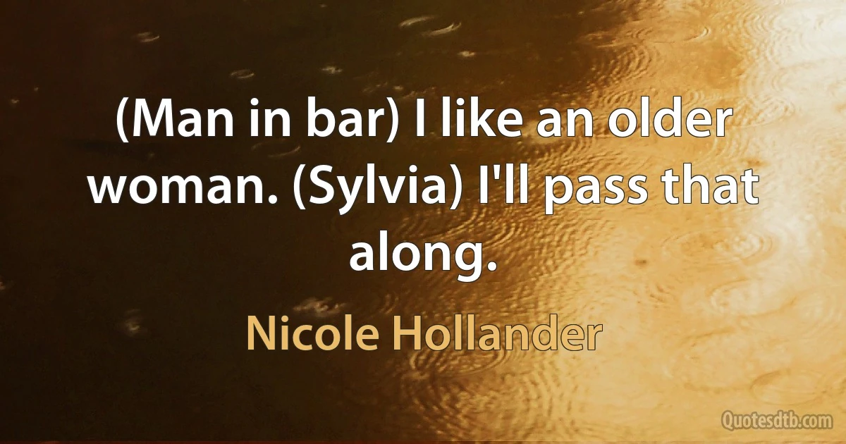 (Man in bar) I like an older woman. (Sylvia) I'll pass that along. (Nicole Hollander)