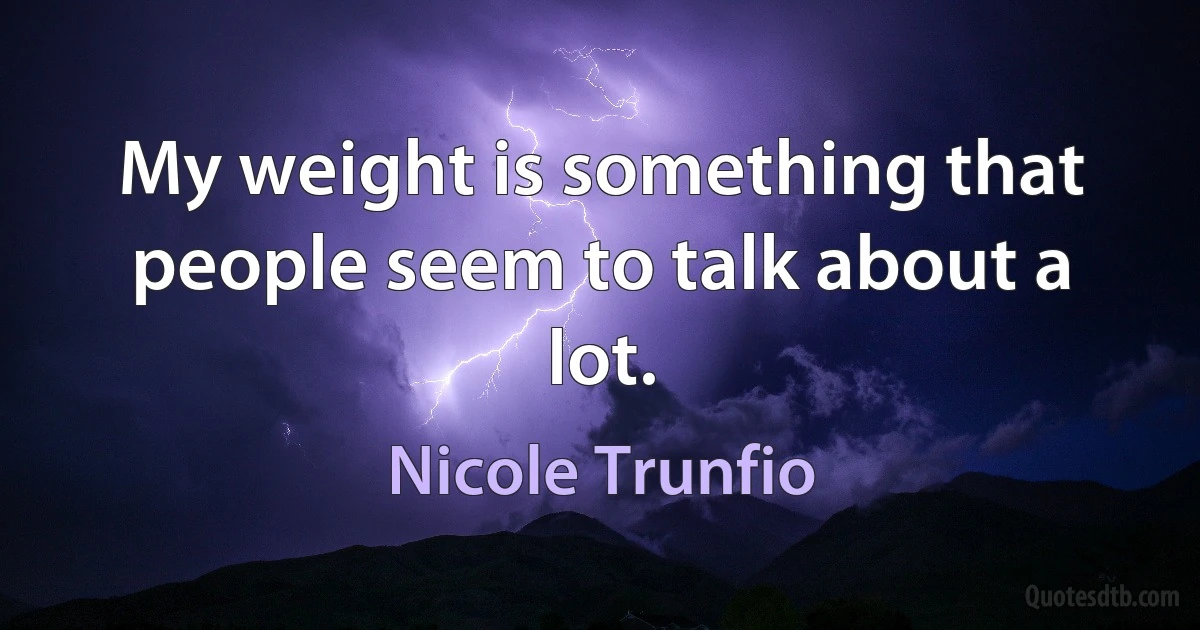 My weight is something that people seem to talk about a lot. (Nicole Trunfio)