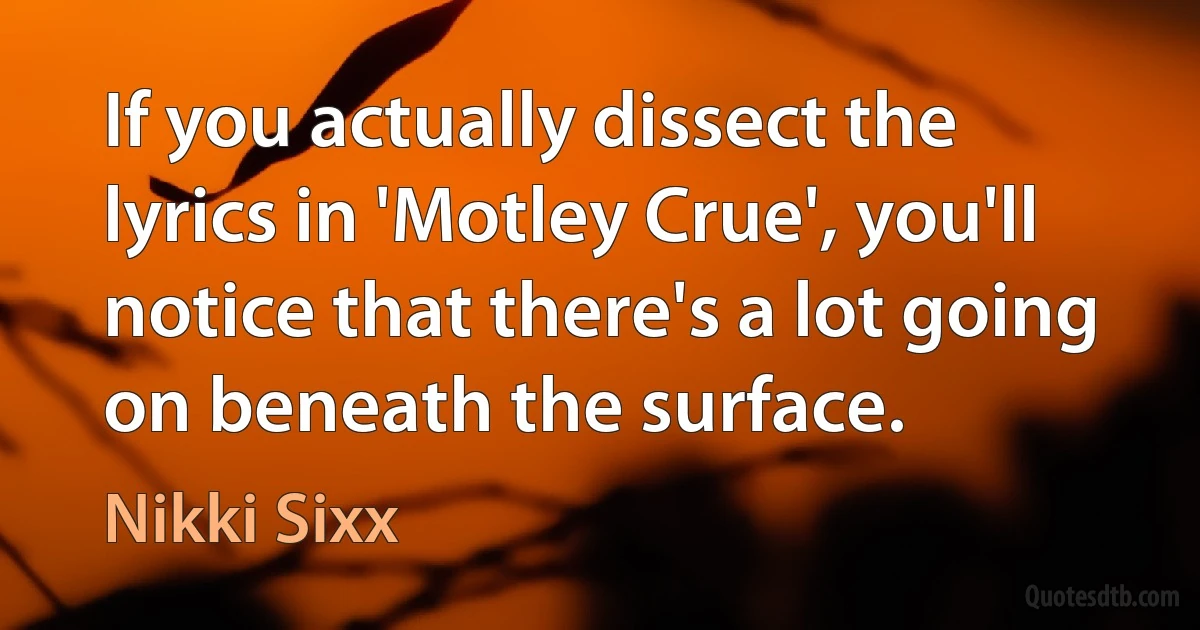 If you actually dissect the lyrics in 'Motley Crue', you'll notice that there's a lot going on beneath the surface. (Nikki Sixx)