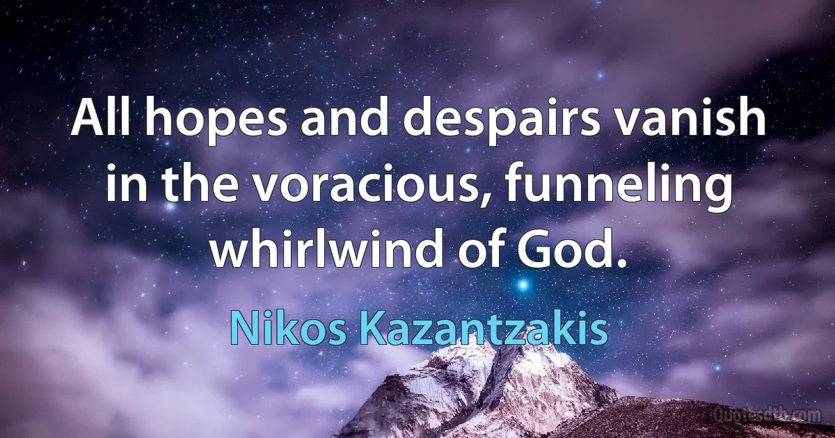 All hopes and despairs vanish in the voracious, funneling whirlwind of God. (Nikos Kazantzakis)