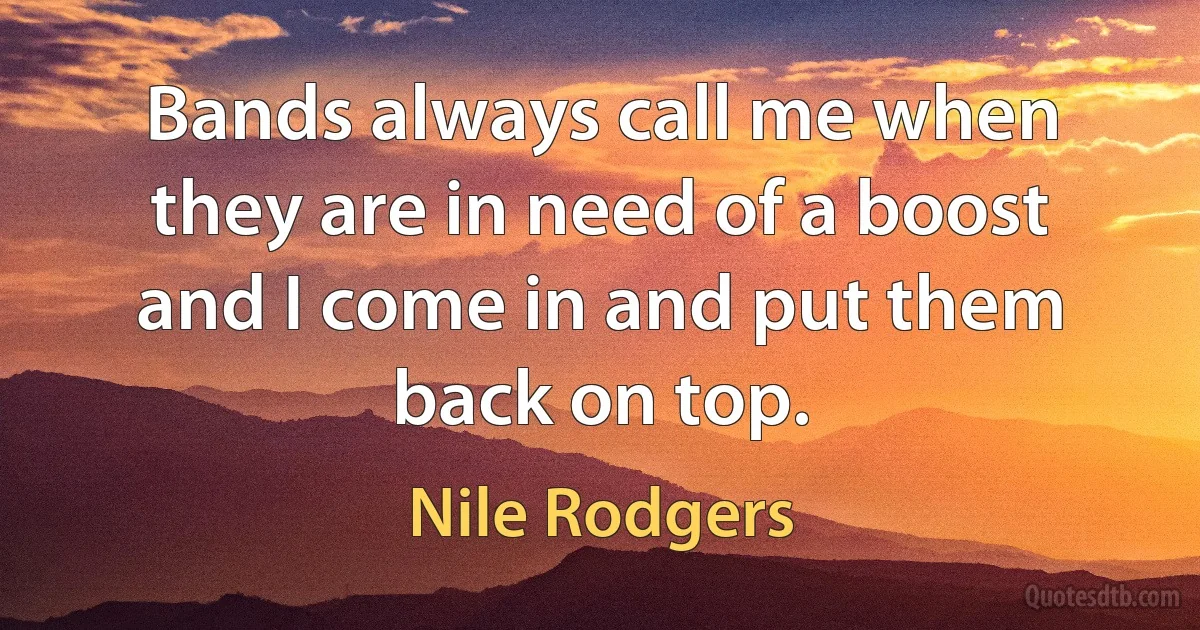 Bands always call me when they are in need of a boost and I come in and put them back on top. (Nile Rodgers)