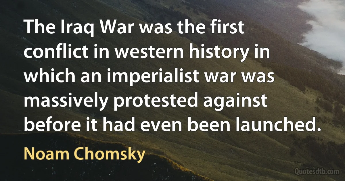 The Iraq War was the first conflict in western history in which an imperialist war was massively protested against before it had even been launched. (Noam Chomsky)