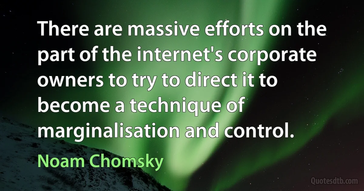 There are massive efforts on the part of the internet's corporate owners to try to direct it to become a technique of marginalisation and control. (Noam Chomsky)