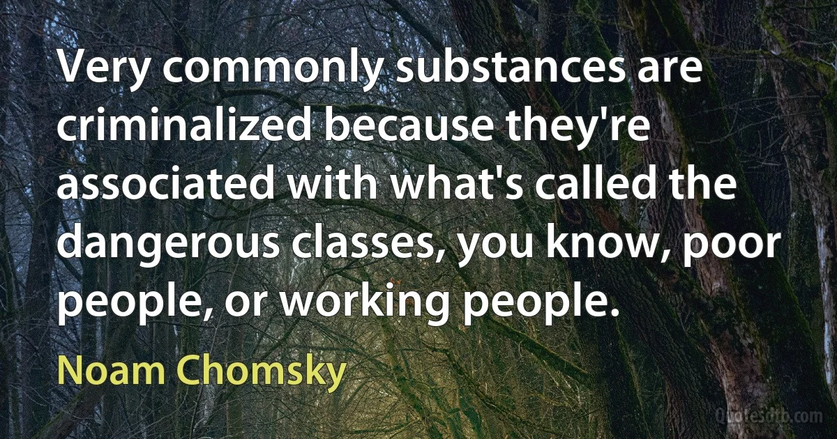 Very commonly substances are criminalized because they're associated with what's called the dangerous classes, you know, poor people, or working people. (Noam Chomsky)