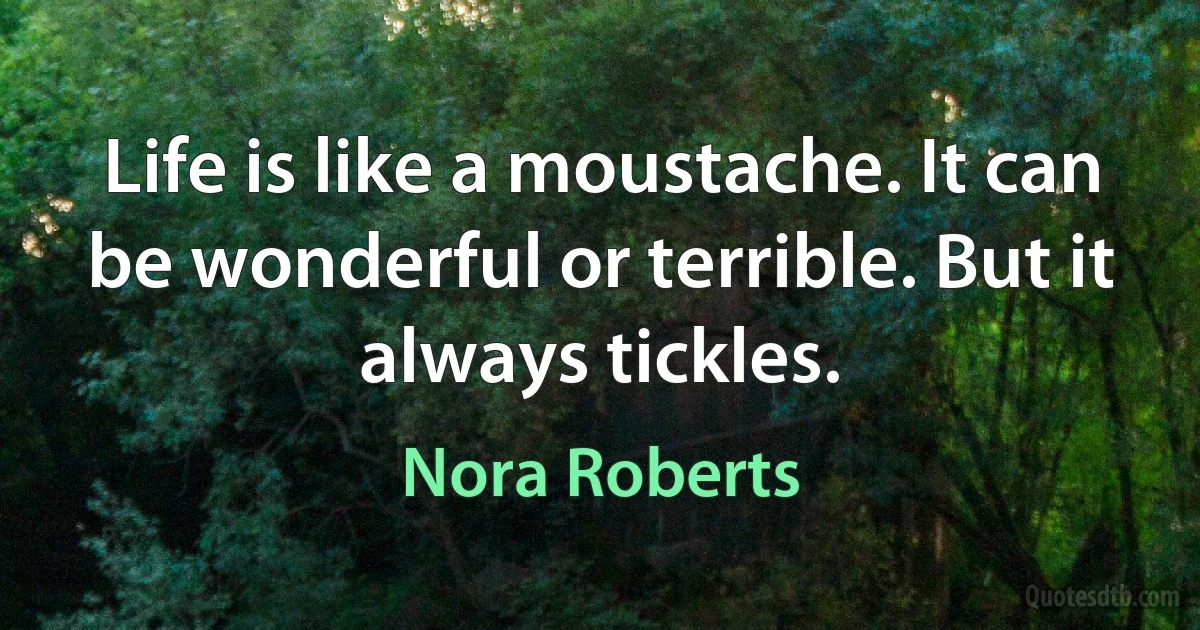 Life is like a moustache. It can be wonderful or terrible. But it always tickles. (Nora Roberts)