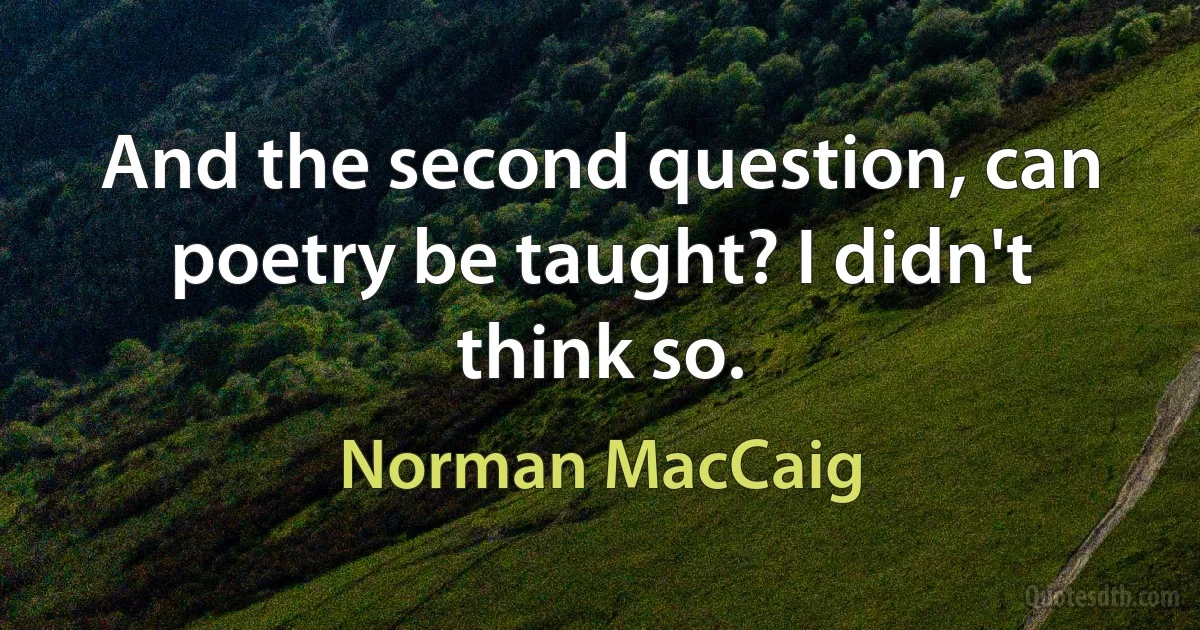 And the second question, can poetry be taught? I didn't think so. (Norman MacCaig)