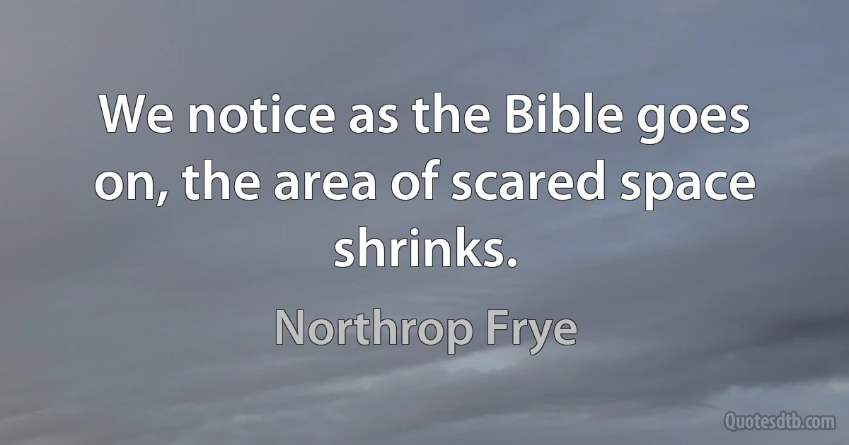 We notice as the Bible goes on, the area of scared space shrinks. (Northrop Frye)