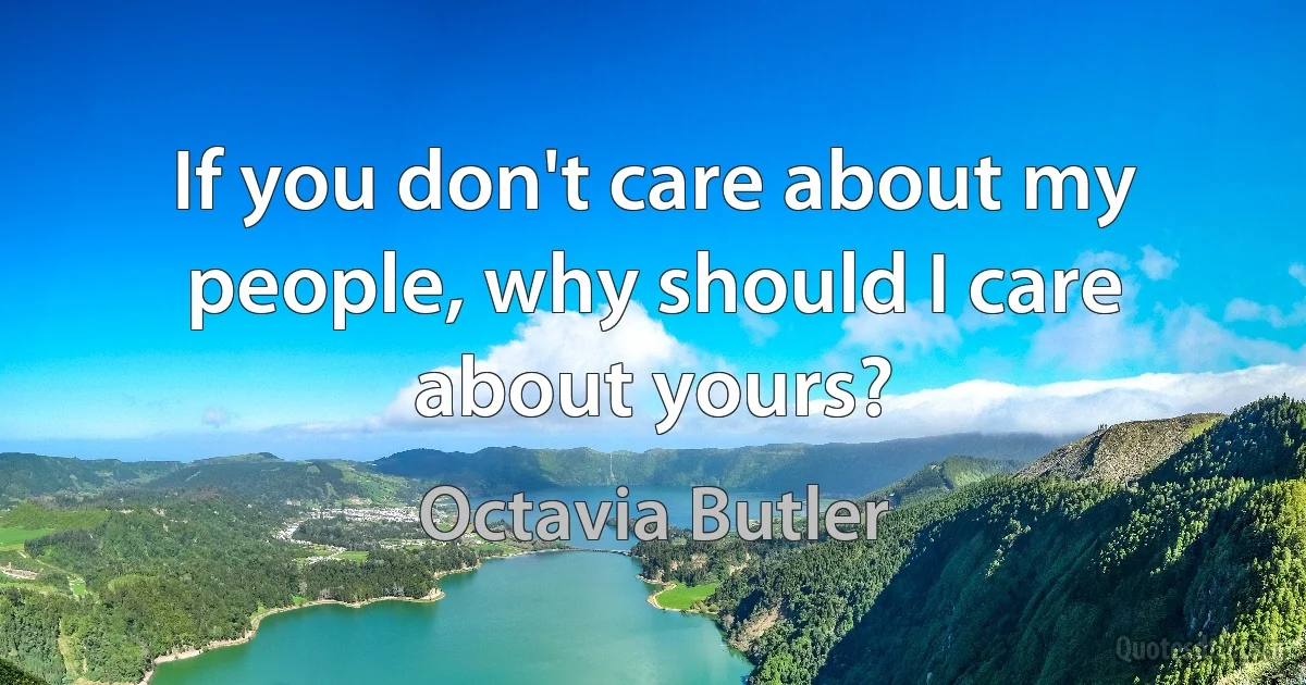 If you don't care about my people, why should I care about yours? (Octavia Butler)