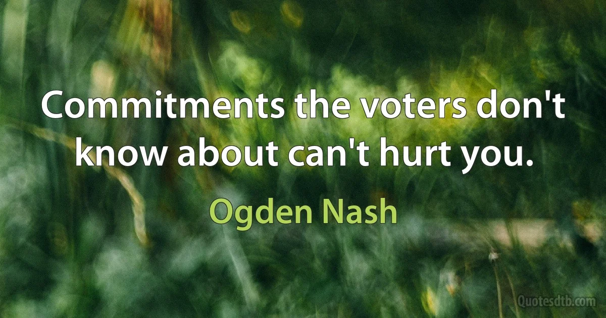 Commitments the voters don't know about can't hurt you. (Ogden Nash)