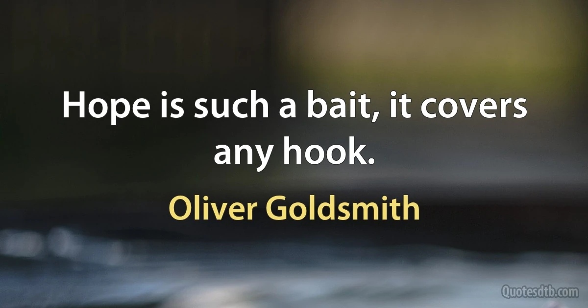 Hope is such a bait, it covers any hook. (Oliver Goldsmith)