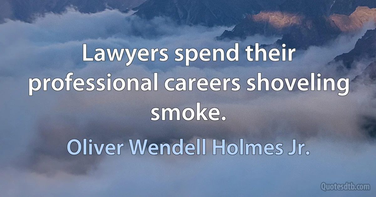 Lawyers spend their professional careers shoveling smoke. (Oliver Wendell Holmes Jr.)