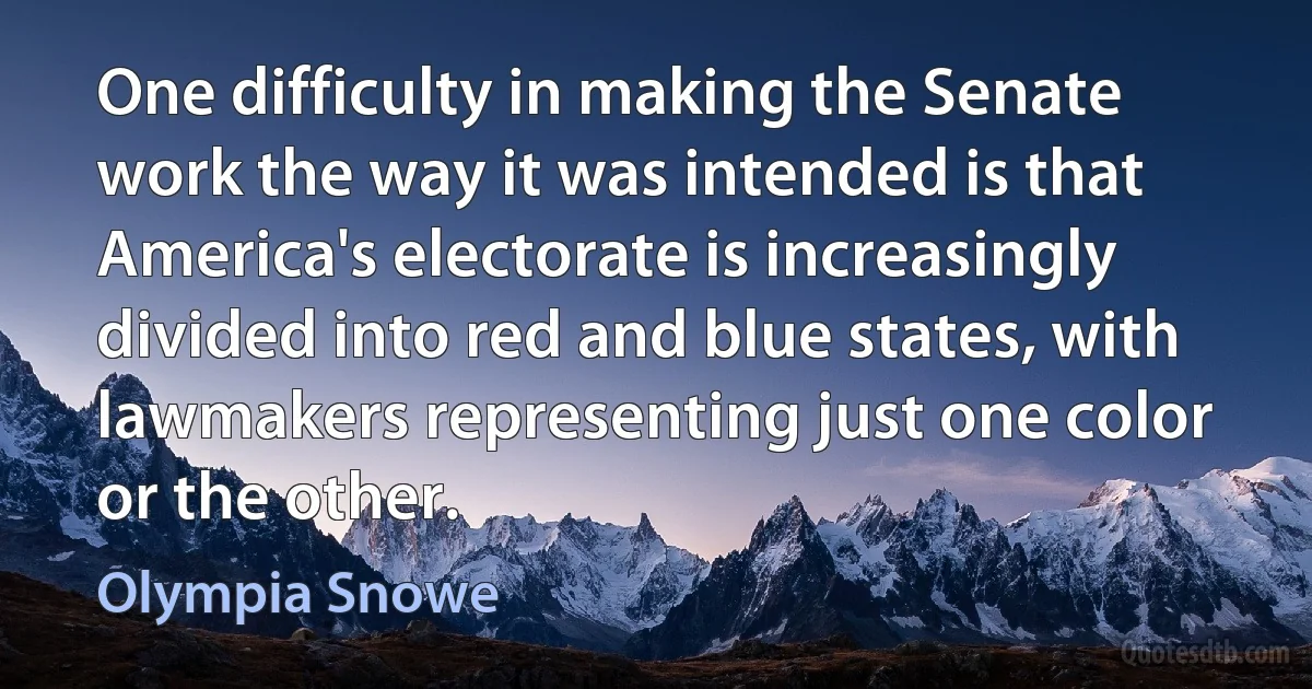 One difficulty in making the Senate work the way it was intended is that America's electorate is increasingly divided into red and blue states, with lawmakers representing just one color or the other. (Olympia Snowe)