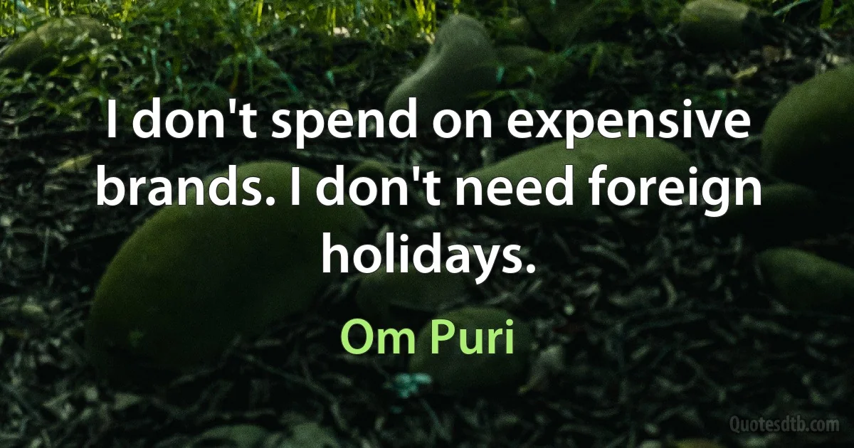 I don't spend on expensive brands. I don't need foreign holidays. (Om Puri)