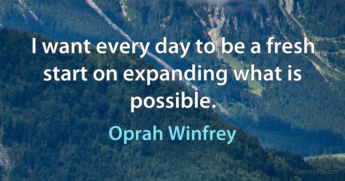 I want every day to be a fresh start on expanding what is possible. (Oprah Winfrey)